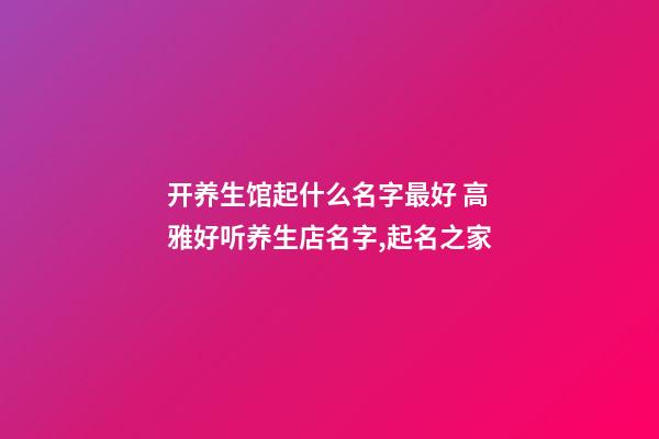 开养生馆起什么名字最好 高雅好听养生店名字,起名之家-第1张-店铺起名-玄机派